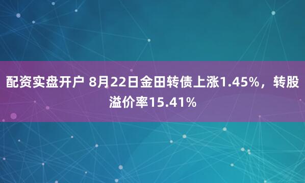 配资实盘开户 8月22日金田转债上涨1.45%，转股溢价率15.41%