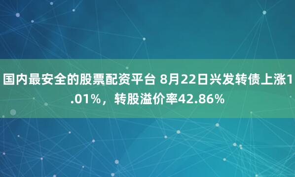 国内最安全的股票配资平台 8月22日兴发转债上涨1.01%，转股溢价率42.86%