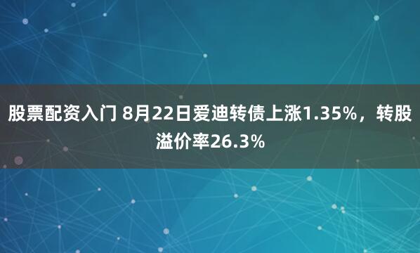 股票配资入门 8月22日爱迪转债上涨1.35%，转股溢价率26.3%