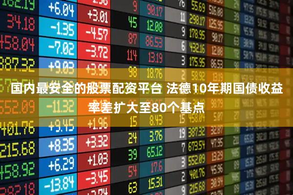国内最安全的股票配资平台 法德10年期国债收益率差扩大至80个基点