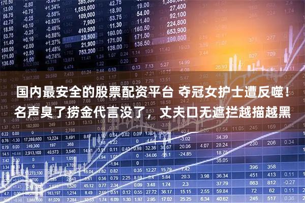 国内最安全的股票配资平台 夺冠女护士遭反噬！名声臭了捞金代言没了，丈夫口无遮拦越描越黑