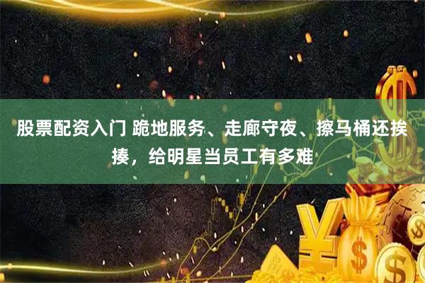 股票配资入门 跪地服务、走廊守夜、擦马桶还挨揍，给明星当员工有多难