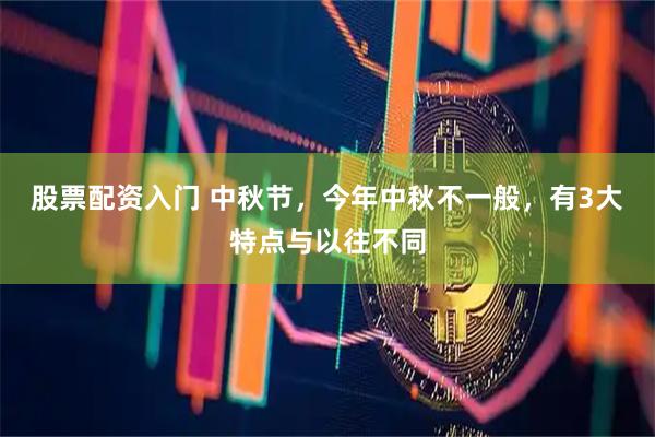 股票配资入门 中秋节，今年中秋不一般，有3大特点与以往不同