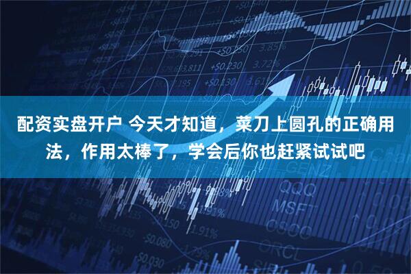 配资实盘开户 今天才知道，菜刀上圆孔的正确用法，作用太棒了，学会后你也赶紧试试吧