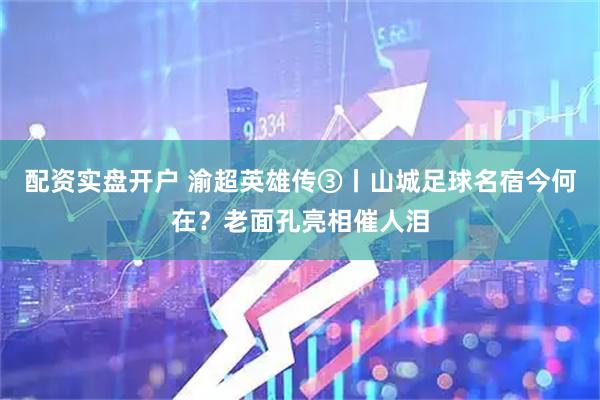 配资实盘开户 渝超英雄传③丨山城足球名宿今何在？老面孔亮相催人泪