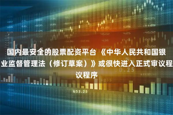 国内最安全的股票配资平台 《中华人民共和国银行业监督管理法（修订草案）》或很快进入正式审议程序