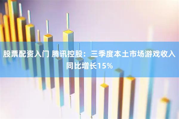 股票配资入门 腾讯控股：三季度本土市场游戏收入同比增长15%