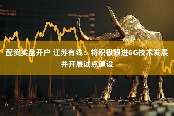 配资实盘开户 江苏有线：将积极跟进6G技术发展并开展试点建设