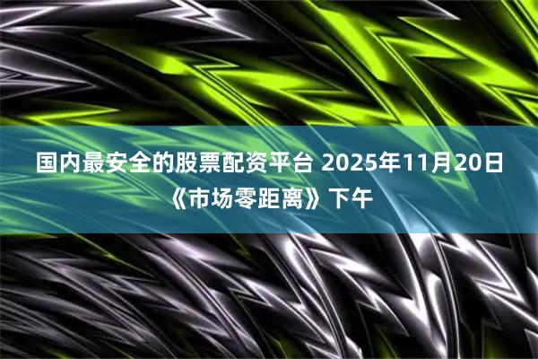国内最安全的股票配资平台 2025年11月20日《市场零距离》下午