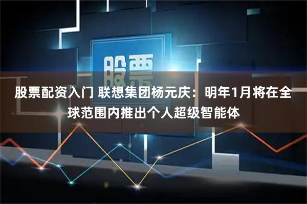 股票配资入门 联想集团杨元庆：明年1月将在全球范围内推出个人超级智能体