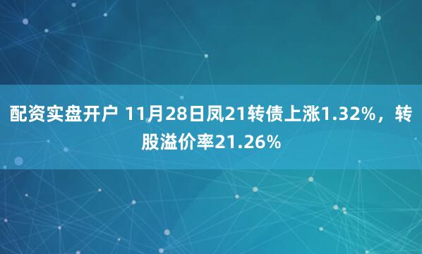 配资实盘开户 11月28日凤21转债上涨1.32%，转股溢价率21.26%
