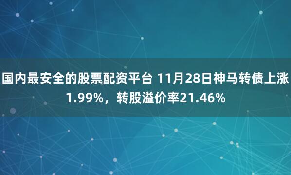 国内最安全的股票配资平台 11月28日神马转债上涨1.99%，转股溢价率21.46%