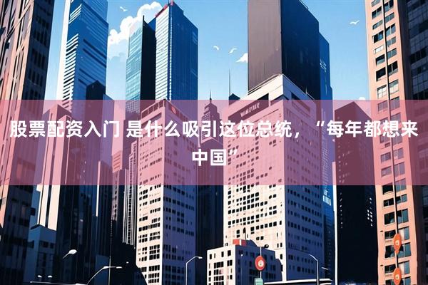股票配资入门 是什么吸引这位总统，“每年都想来中国”