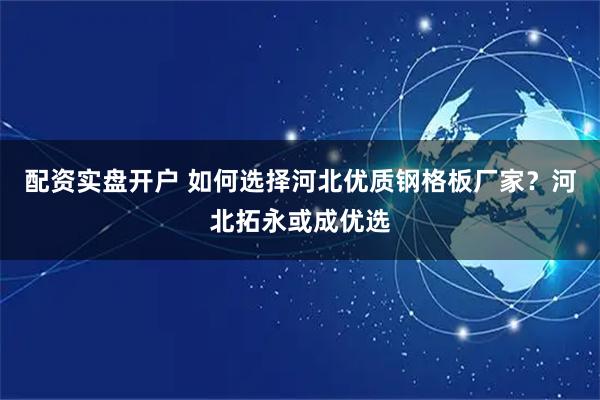 配资实盘开户 如何选择河北优质钢格板厂家？河北拓永或成优选