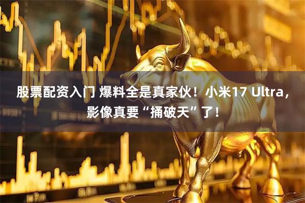 股票配资入门 爆料全是真家伙！小米17 Ultra，影像真要“捅破天”了！