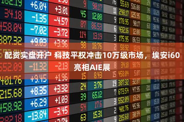 配资实盘开户 科技平权冲击10万级市场，埃安i60亮相AIE展