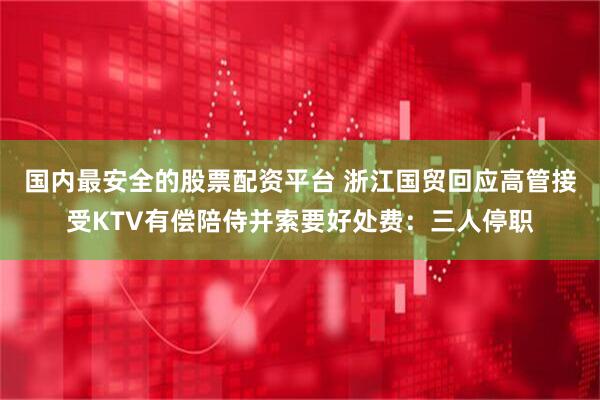 国内最安全的股票配资平台 浙江国贸回应高管接受KTV有偿陪侍并索要好处费：三人停职