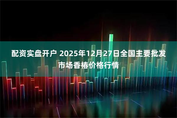 配资实盘开户 2025年12月27日全国主要批发市场香椿价格行情