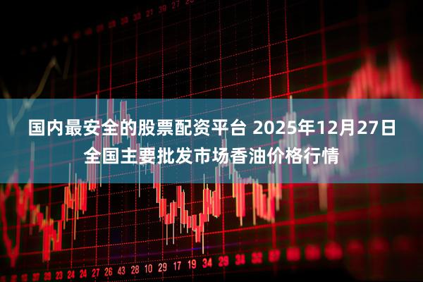 国内最安全的股票配资平台 2025年12月27日全国主要批发市场香油价格行情