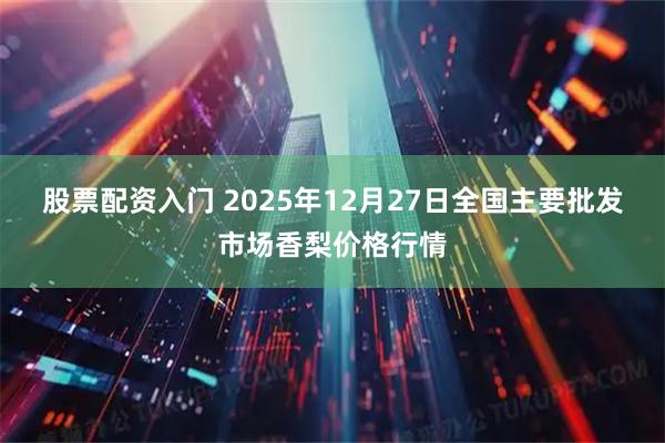 股票配资入门 2025年12月27日全国主要批发市场香梨价格行情