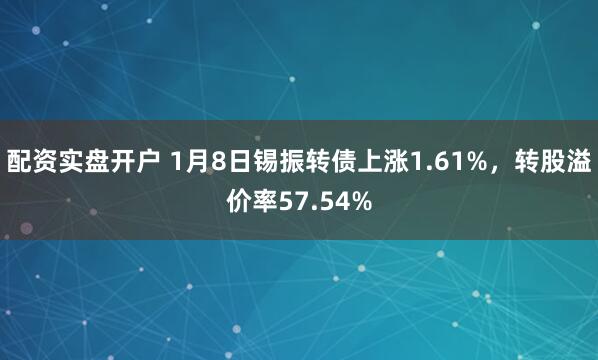 配资实盘开户 1月8日锡振转债上涨1.61%，转股溢价率57.54%