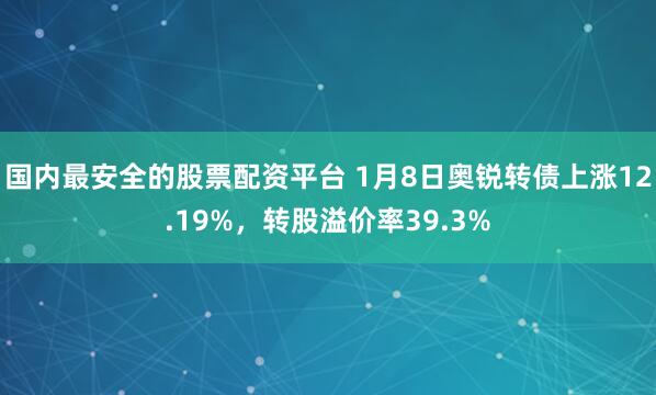 国内最安全的股票配资平台 1月8日奥锐转债上涨12.19%，转股溢价率39.3%