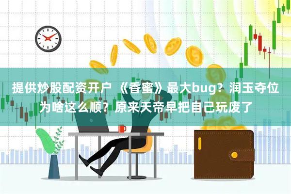 提供炒股配资开户 《香蜜》最大bug？润玉夺位为啥这么顺？原来天帝早把自己玩废了