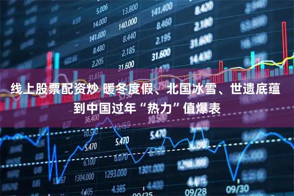 线上股票配资炒 暖冬度假、北国冰雪、世遗底蕴 到中国过年“热力”值爆表