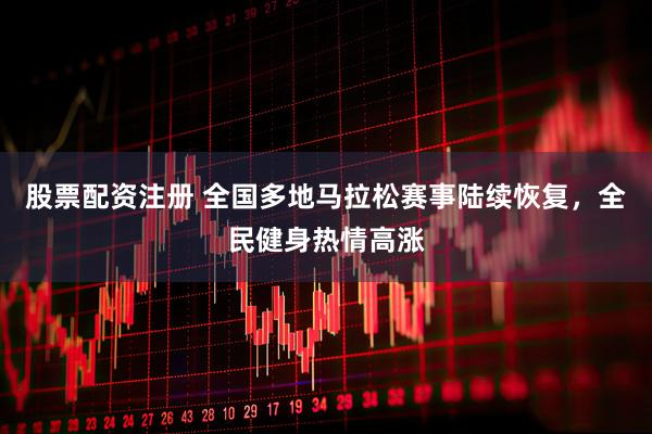 股票配资注册 全国多地马拉松赛事陆续恢复，全民健身热情高涨