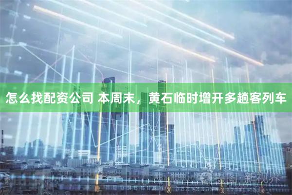 怎么找配资公司 本周末，黄石临时增开多趟客列车