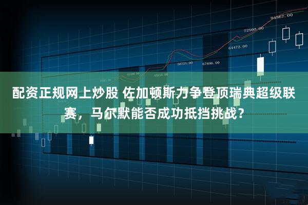配资正规网上炒股 佐加顿斯力争登顶瑞典超级联赛，马尔默能否成功抵挡挑战？
