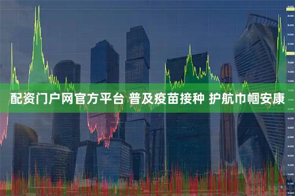 配资门户网官方平台 普及疫苗接种 护航巾帼安康