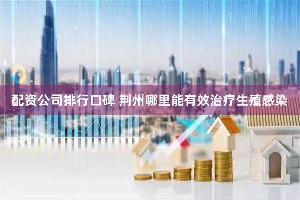 配资公司排行口碑 荆州哪里能有效治疗生殖感染