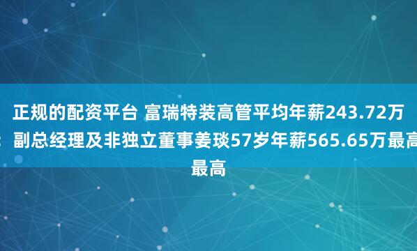 正规的配资平台 富瑞特装高管平均年薪243.72万：副总经理及非独立董事姜琰57岁年薪565.65万最高