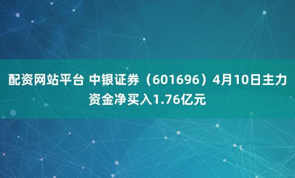 配资网站平台 中银证券（601696）4月10日主力资金净买入1.76亿元