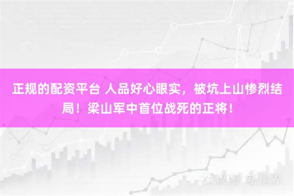 正规的配资平台 人品好心眼实，被坑上山惨烈结局！梁山军中首位战死的正将！