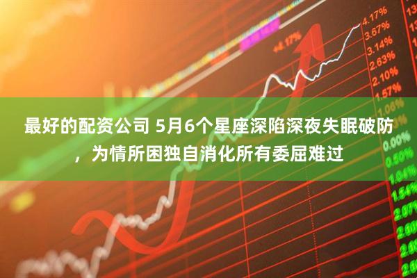 最好的配资公司 5月6个星座深陷深夜失眠破防，为情所困独自消化所有委屈难过