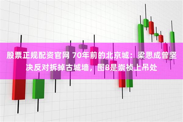 股票正规配资官网 70年前的北京城：梁思成曾坚决反对拆掉古城墙，图8是崇祯上吊处