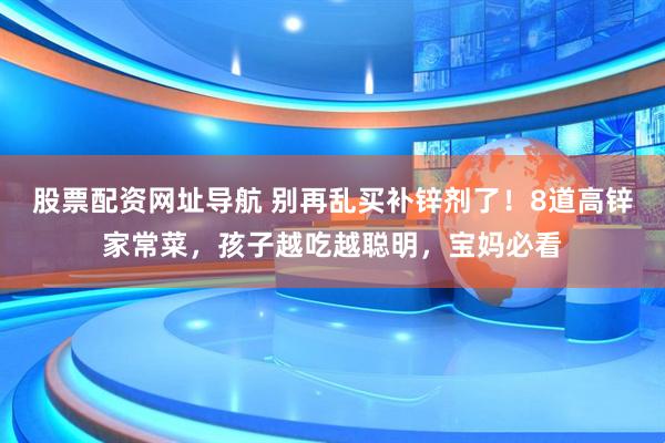 股票配资网址导航 别再乱买补锌剂了！8道高锌家常菜，孩子越吃越聪明，宝妈必看