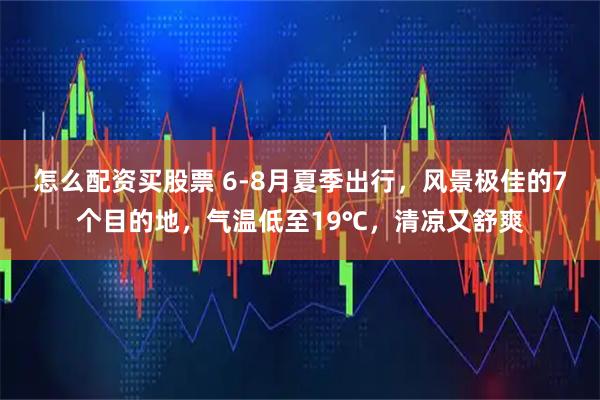 怎么配资买股票 6-8月夏季出行，风景极佳的7个目的地，气温低至19℃，清凉又舒爽