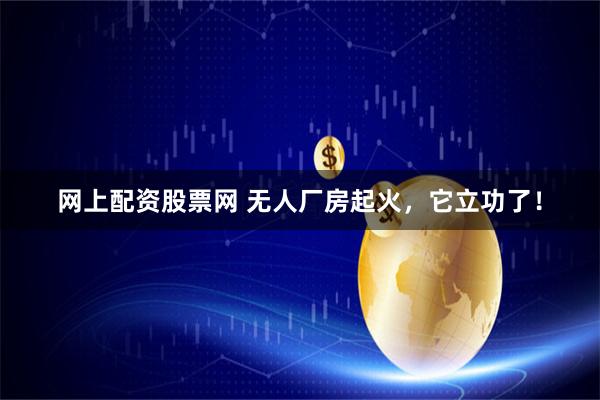网上配资股票网 无人厂房起火，它立功了！