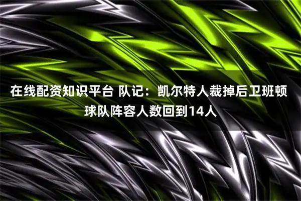 在线配资知识平台 队记：凯尔特人裁掉后卫班顿 球队阵容人数回到14人