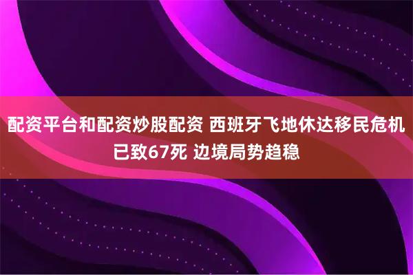 配资平台和配资炒股配资 西班牙飞地休达移民危机已致67死 边境局势趋稳