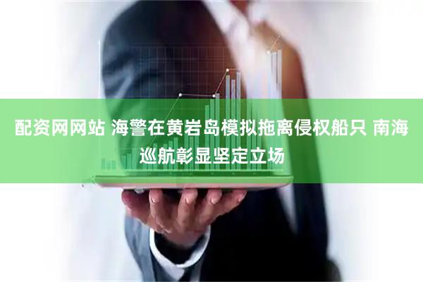 配资网网站 海警在黄岩岛模拟拖离侵权船只 南海巡航彰显坚定立场