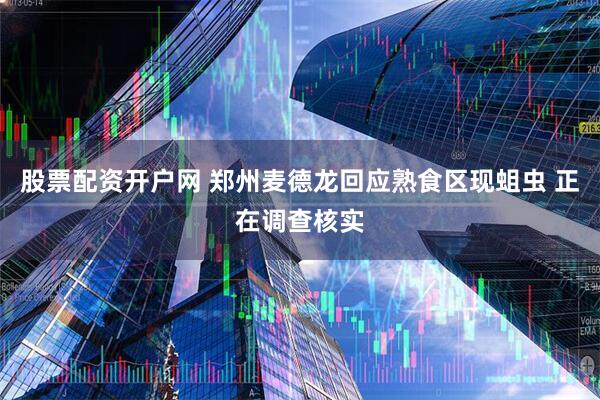股票配资开户网 郑州麦德龙回应熟食区现蛆虫 正在调查核实