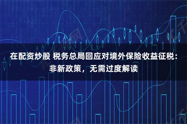 在配资炒股 税务总局回应对境外保险收益征税：非新政策，无需过度解读