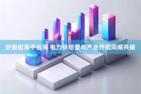 炒股配资平台网 电力供给要与产业升级同频共振