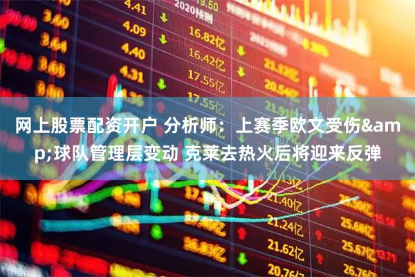 网上股票配资开户 分析师：上赛季欧文受伤&球队管理层变动 克莱去热火后将迎来反弹
