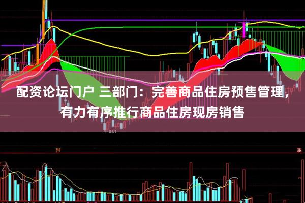 配资论坛门户 三部门：完善商品住房预售管理，有力有序推行商品住房现房销售