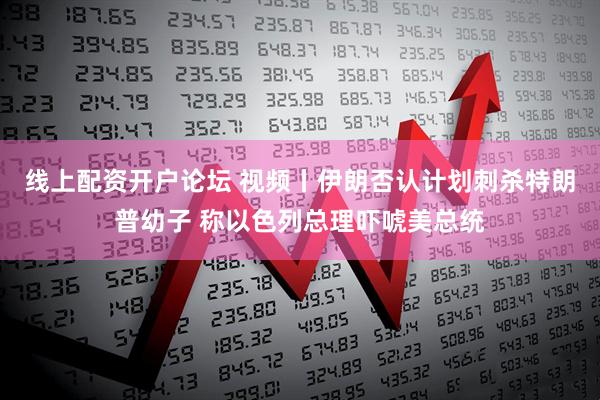 线上配资开户论坛 视频丨伊朗否认计划刺杀特朗普幼子 称以色列总理吓唬美总统